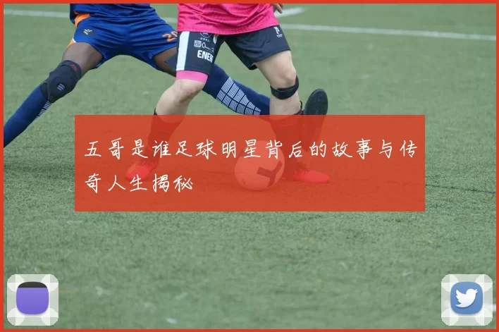 五哥是谁足球明星背后的故事与传奇人生揭秘
