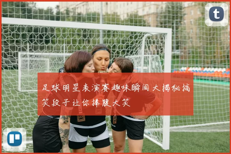 足球明星表演赛趣味瞬间大揭秘搞笑段子让你捧腹大笑