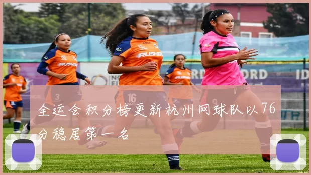 全运会积分榜更新杭州网球队以76分稳居第一名