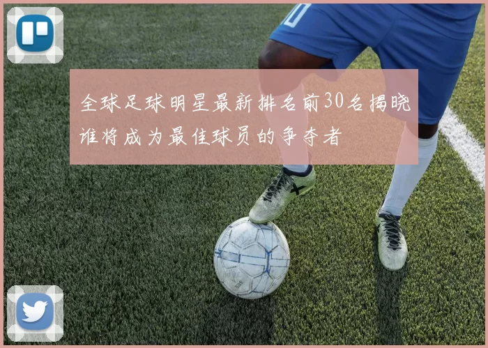 全球足球明星最新排名前30名揭晓谁将成为最佳球员的争夺者