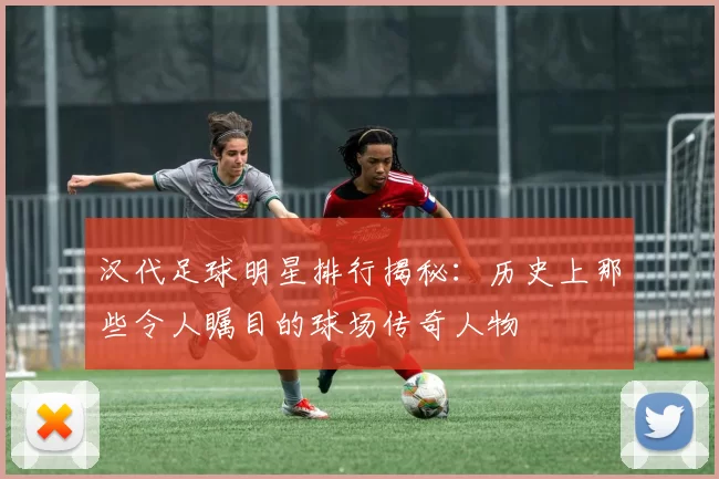 汉代足球明星排行揭秘：历史上那些令人瞩目的球场传奇人物
