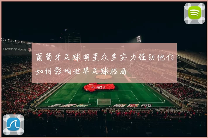 葡萄牙足球明星众多实力强劲他们如何影响世界足球格局