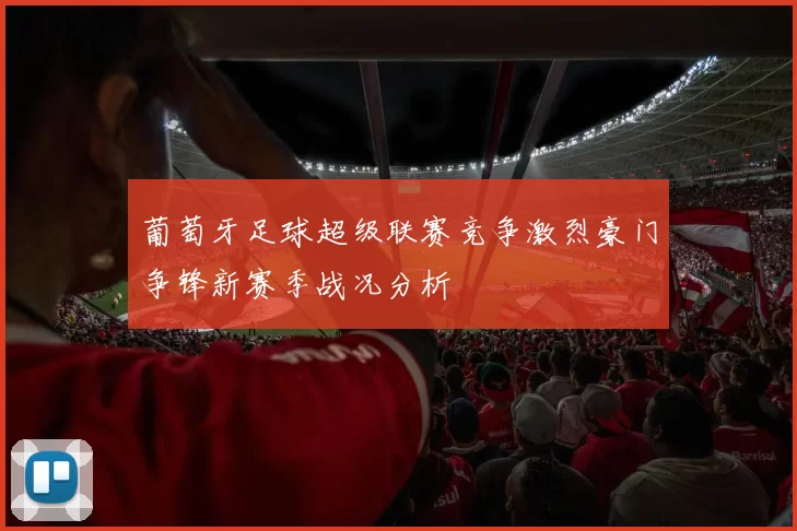 葡萄牙足球超级联赛竞争激烈豪门争锋新赛季战况分析