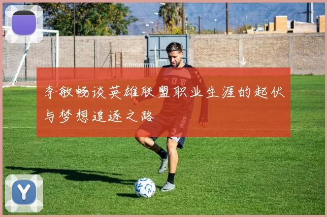 李敏畅谈英雄联盟职业生涯的起伏与梦想追逐之路