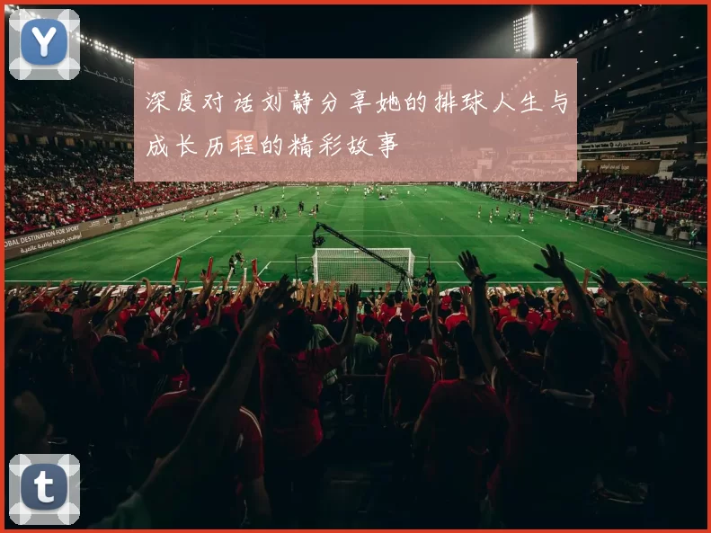 深度对话刘静分享她的排球人生与成长历程的精彩故事