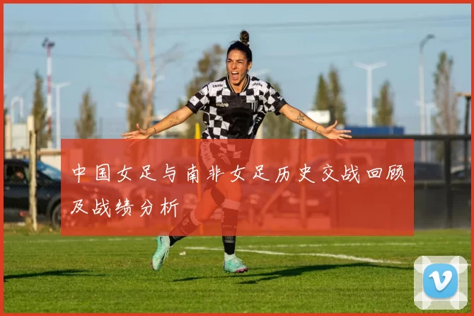 中国女足与南非女足历史交战回顾及战绩分析