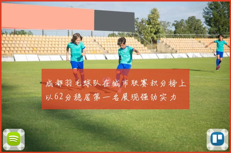 成都羽毛球队在城市联赛积分榜上以62分稳居第一名展现强劲实力