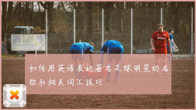 如何用英语表达著名足球明星的名称和相关词汇技巧