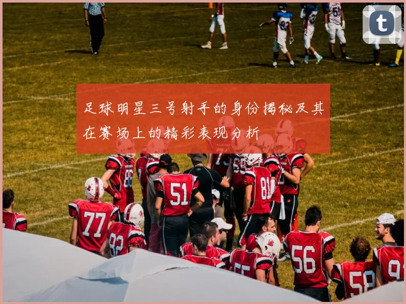 足球明星三号射手的身份揭秘及其在赛场上的精彩表现分析