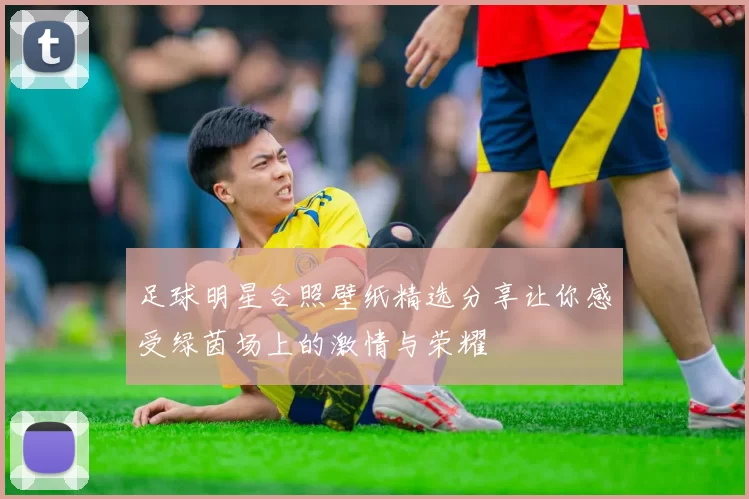 足球明星合照壁纸精选分享让你感受绿茵场上的激情与荣耀