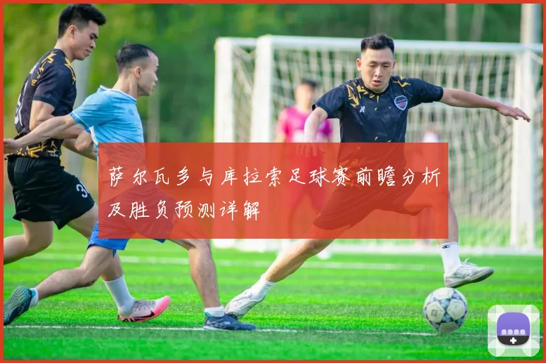 萨尔瓦多与库拉索足球赛前瞻分析及胜负预测详解