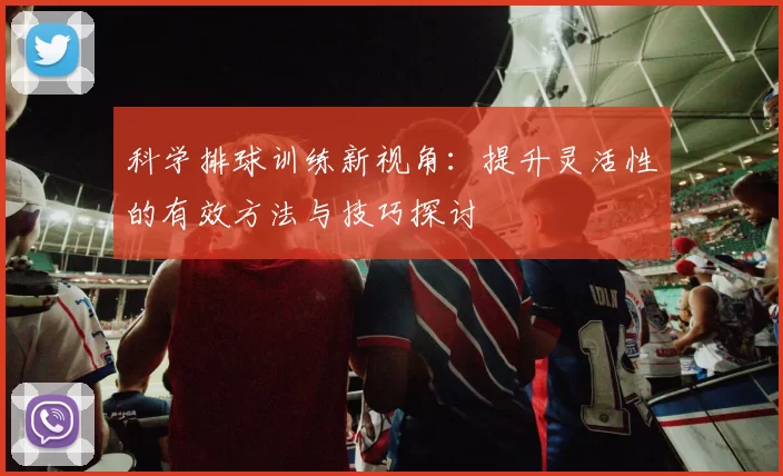 科学排球训练新视角：提升灵活性的有效方法与技巧探讨