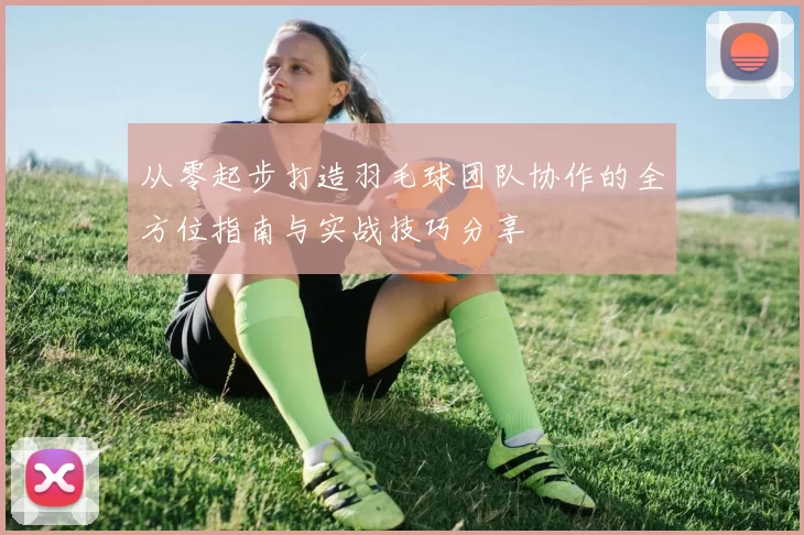 从零起步打造羽毛球团队协作的全方位指南与实战技巧分享