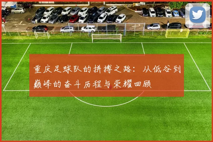 重庆足球队的拼搏之路：从低谷到巅峰的奋斗历程与荣耀回顾