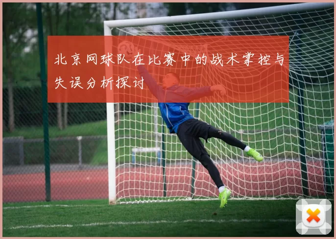 北京网球队在比赛中的战术掌控与失误分析探讨