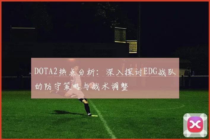 DOTA2热点分析：深入探讨EDG战队的防守策略与战术调整
