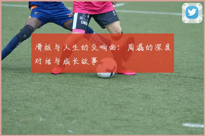 滑板与人生的交响曲：周磊的深度对话与成长故事