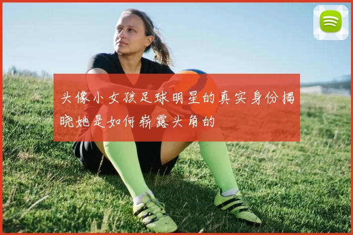头像小女孩足球明星的真实身份揭晓她是如何崭露头角的