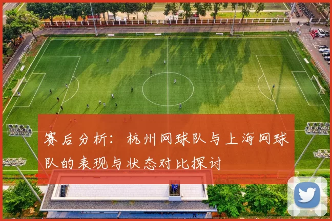 赛后分析：杭州网球队与上海网球队的表现与状态对比探讨