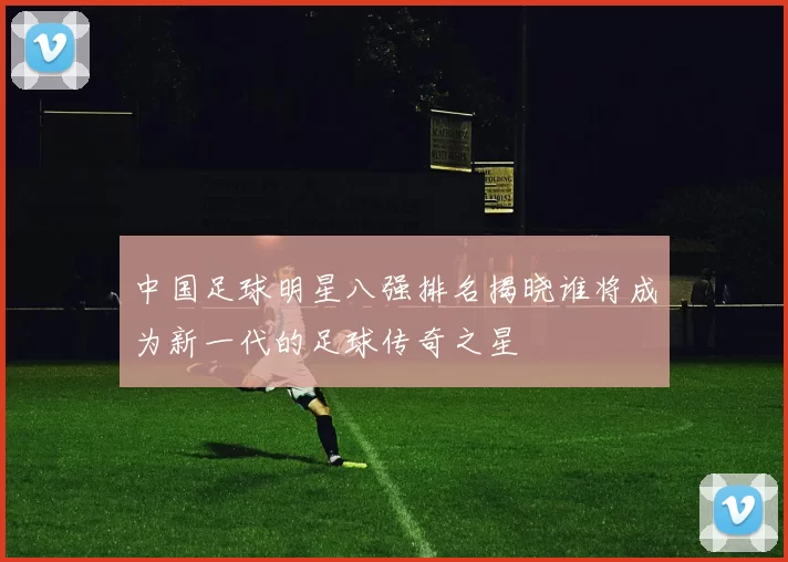 中国足球明星八强排名揭晓谁将成为新一代的足球传奇之星