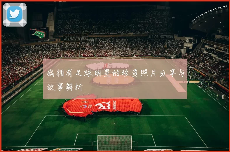 我拥有足球明星的珍贵照片分享与故事解析