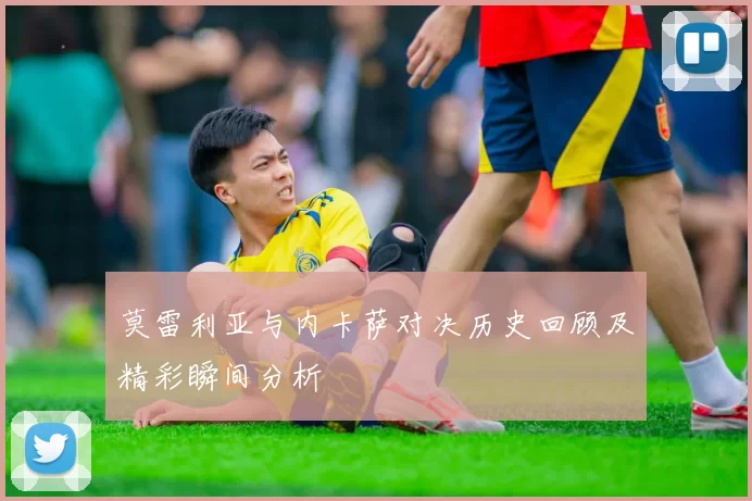 莫雷利亚与内卡萨对决历史回顾及精彩瞬间分析