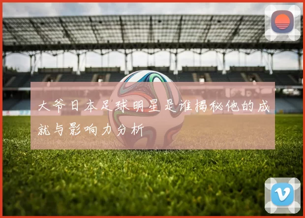 大爷日本足球明星是谁揭秘他的成就与影响力分析
