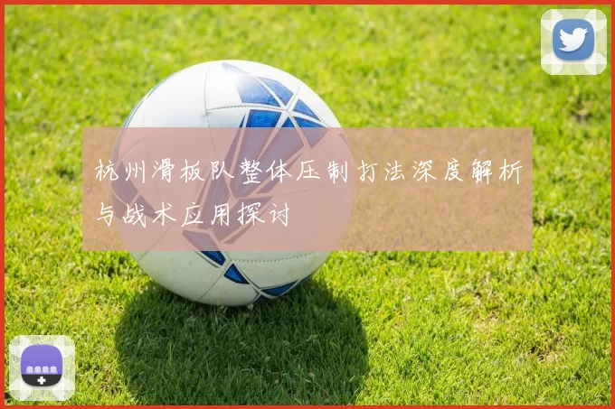 杭州滑板队整体压制打法深度解析与战术应用探讨