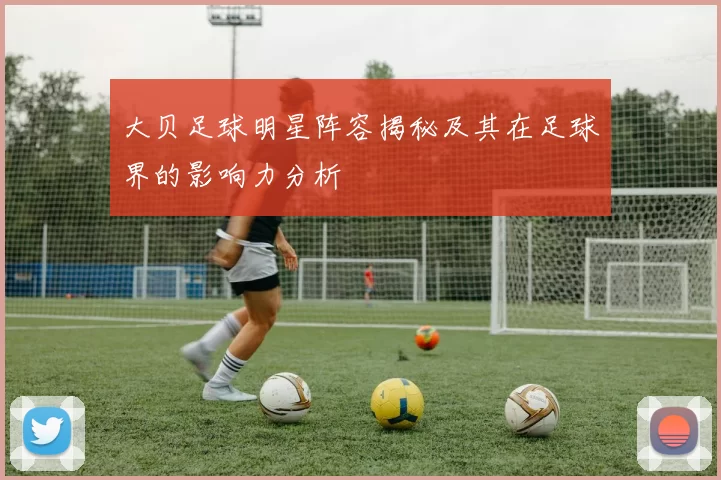 大贝足球明星阵容揭秘及其在足球界的影响力分析