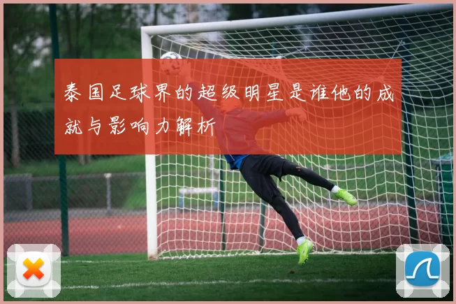 泰国足球界的超级明星是谁他的成就与影响力解析