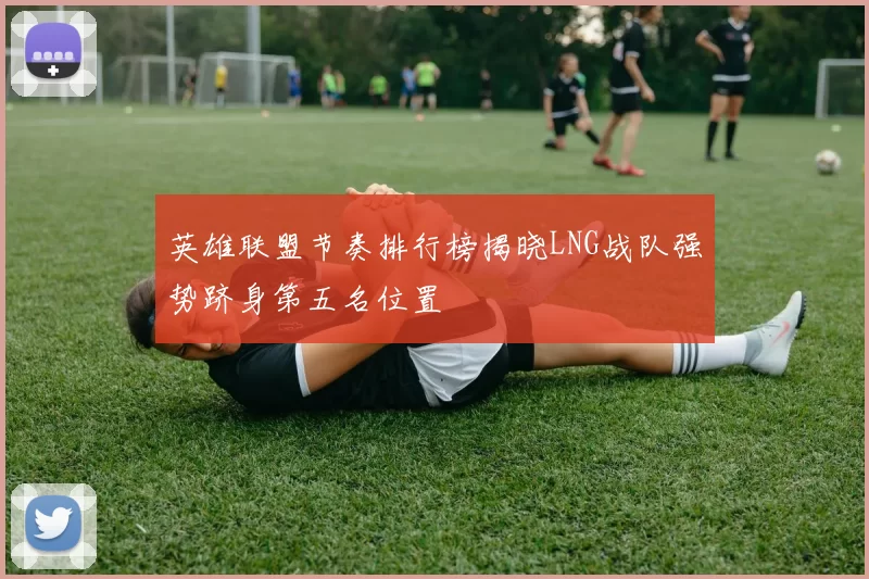 英雄联盟节奏排行榜揭晓LNG战队强势跻身第五名位置