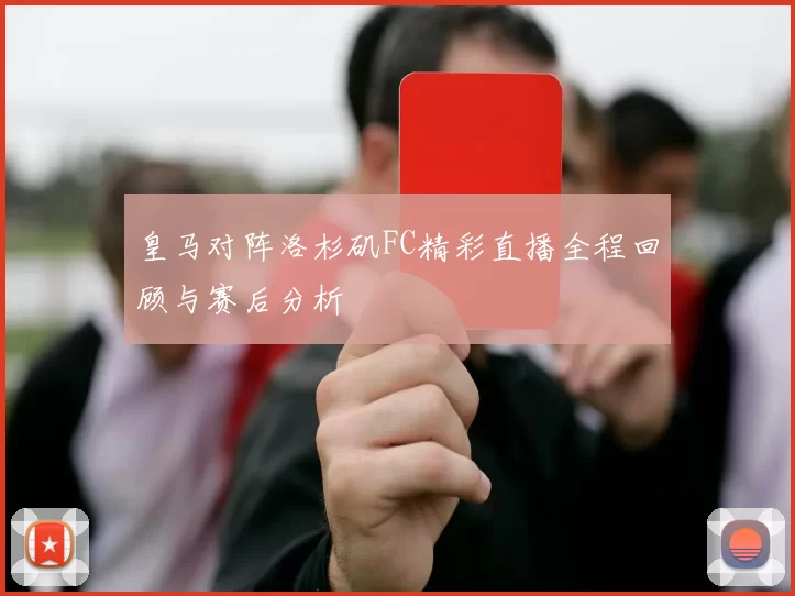 皇马对阵洛杉矶FC精彩直播全程回顾与赛后分析