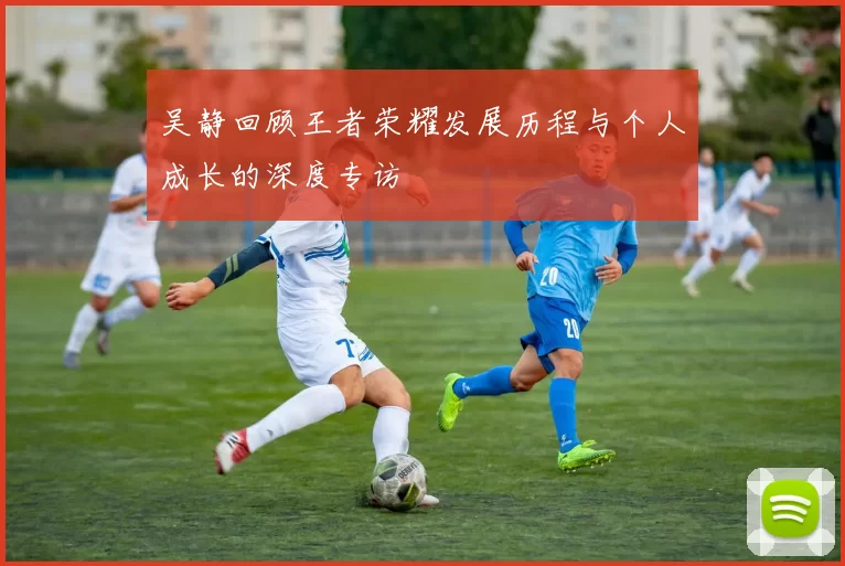 吴静回顾王者荣耀发展历程与个人成长的深度专访