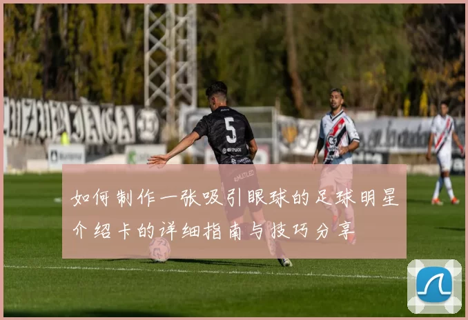 如何制作一张吸引眼球的足球明星介绍卡的详细指南与技巧分享