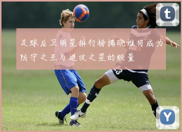 足球后卫明星排行榜揭晓谁将成为防守之王与进攻之星的较量