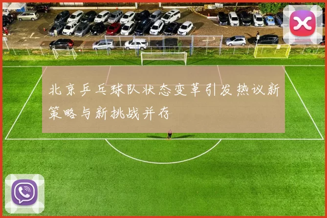 北京乒乓球队状态变革引发热议新策略与新挑战并存