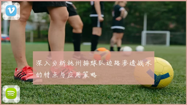深入分析杭州排球队边路渗透战术的特点与应用策略