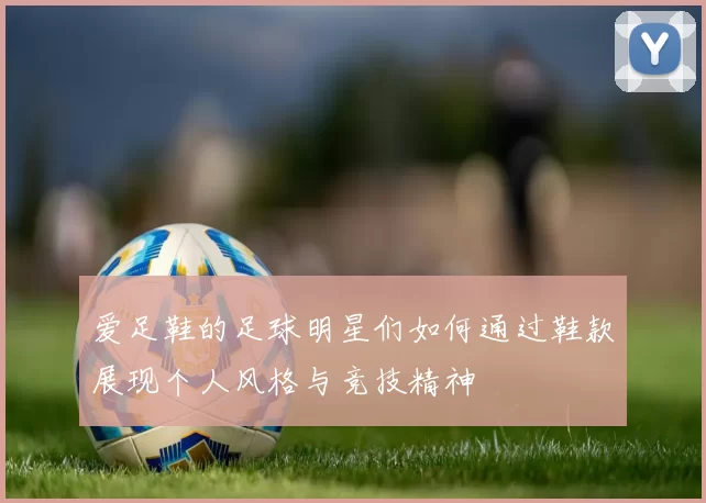 爱足鞋的足球明星们如何通过鞋款展现个人风格与竞技精神