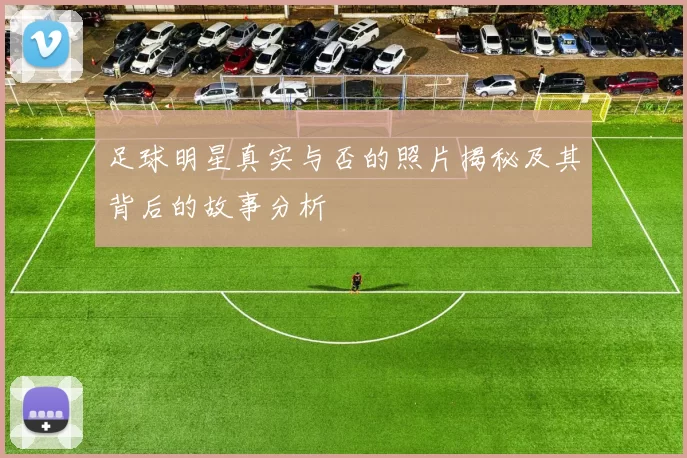足球明星真实与否的照片揭秘及其背后的故事分析