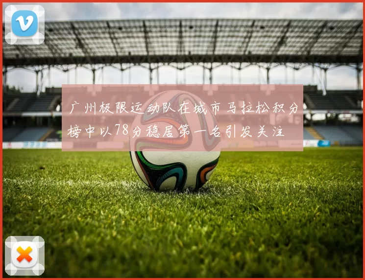 广州极限运动队在城市马拉松积分榜中以78分稳居第一名引发关注
