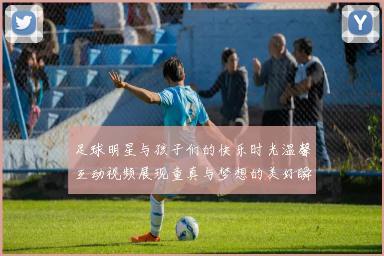 足球明星与孩子们的快乐时光温馨互动视频展现童真与梦想的美好瞬间