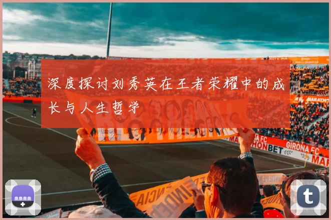 深度探讨刘秀英在王者荣耀中的成长与人生哲学