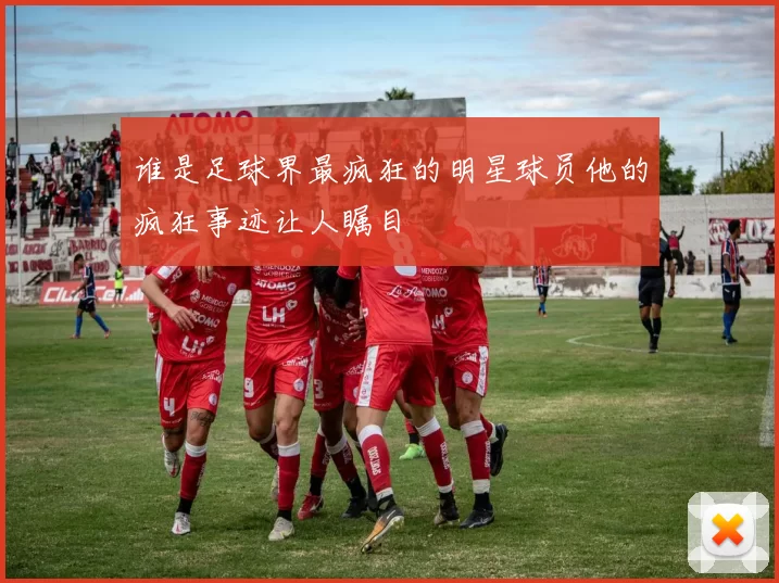 谁是足球界最疯狂的明星球员他的疯狂事迹让人瞩目