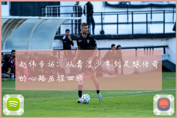 赵伟专访：从青涩少年到足球传奇的心路历程回顾