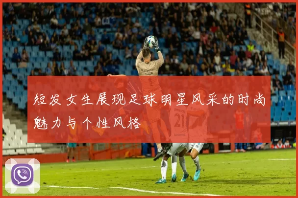 短发女生展现足球明星风采的时尚魅力与个性风格