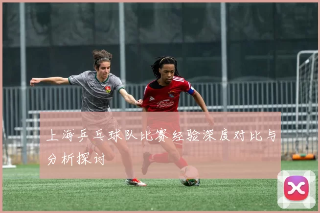 上海乒乓球队比赛经验深度对比与分析探讨