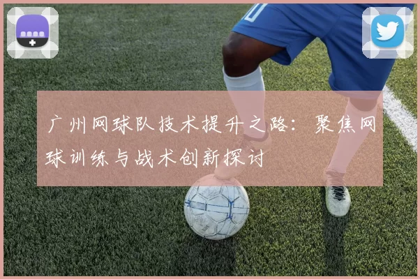 广州网球队技术提升之路：聚焦网球训练与战术创新探讨