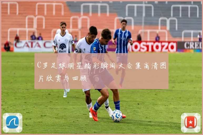 C罗足球明星精彩瞬间大合集高清图片欣赏与回顾