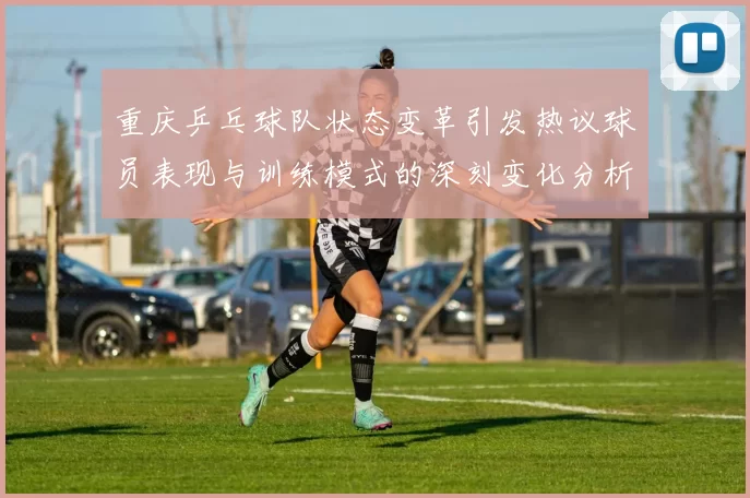 重庆乒乓球队状态变革引发热议球员表现与训练模式的深刻变化分析