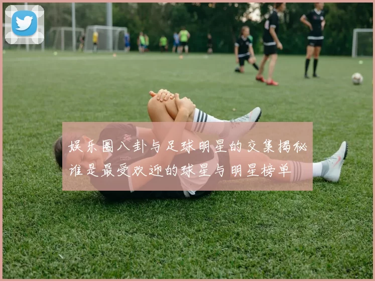 娱乐圈八卦与足球明星的交集揭秘谁是最受欢迎的球星与明星榜单